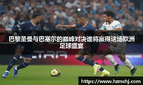 巴黎圣曼与巴塞尔的巅峰对决谁将赢得这场欧洲足球盛宴